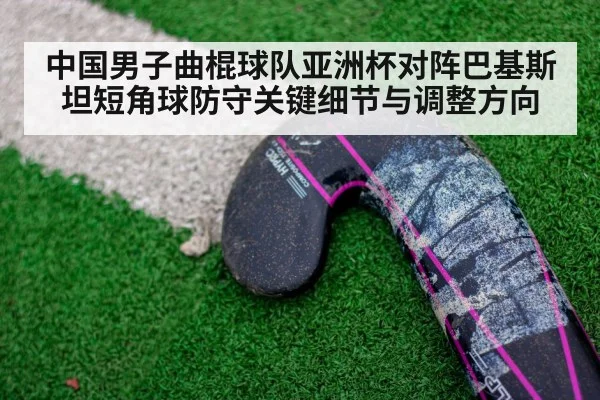 中国男子曲棍球队亚洲杯对阵巴基斯坦短角球防守关键细节与调整方向 - kaiyun