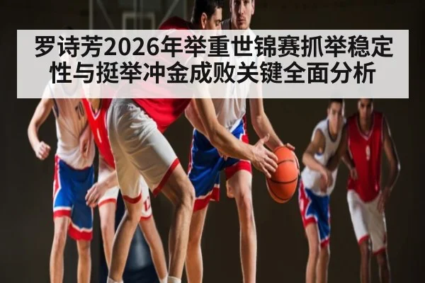 罗诗芳2026年举重世锦赛抓举稳定性与挺举冲金成败关键全面分析 - kaiyun