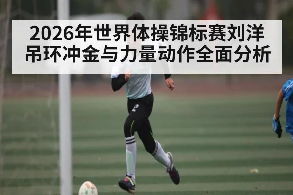 2026年世界体操锦标赛刘洋吊环冲金与力量动作全面分析 - kaiyun