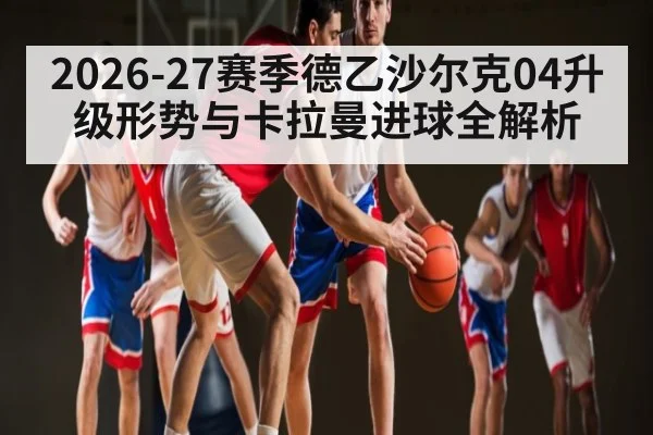 2026-27赛季德乙沙尔克04升级形势与卡拉曼进球全解析 - kaiyun