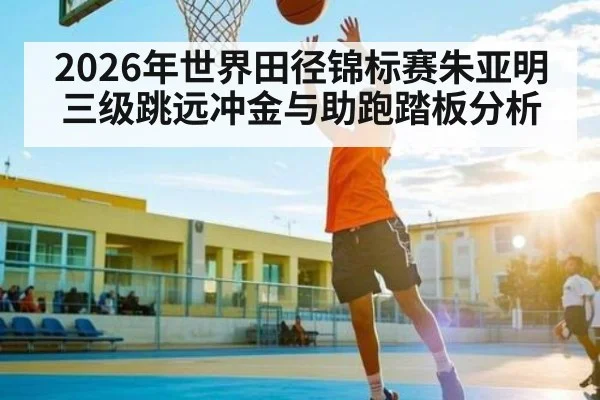2026年世界田径锦标赛朱亚明三级跳远冲金与助跑踏板分析 - kaiyun