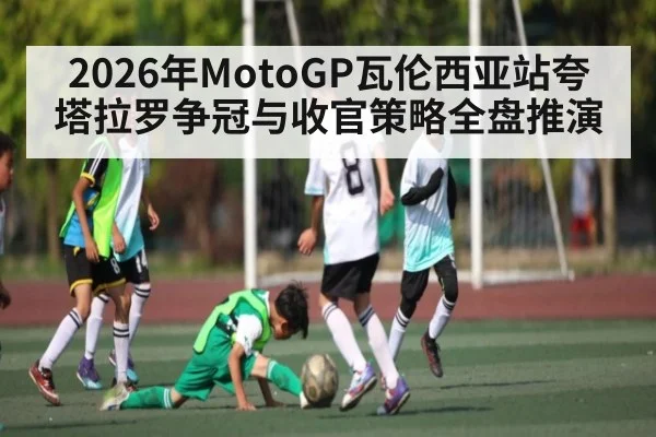 2026年MotoGP瓦伦西亚站夸塔拉罗争冠与收官策略全盘推演 - kaiyun