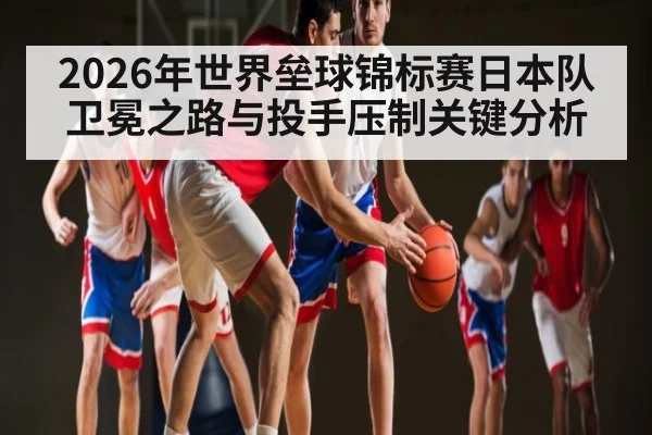 2026年世界垒球锦标赛日本队卫冕之路与投手压制关键分析 - kaiyun